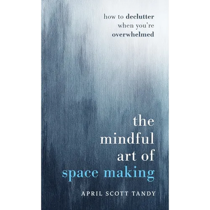 The Mindful Art of Space Making: How to Declutter When You're Overwhelmed