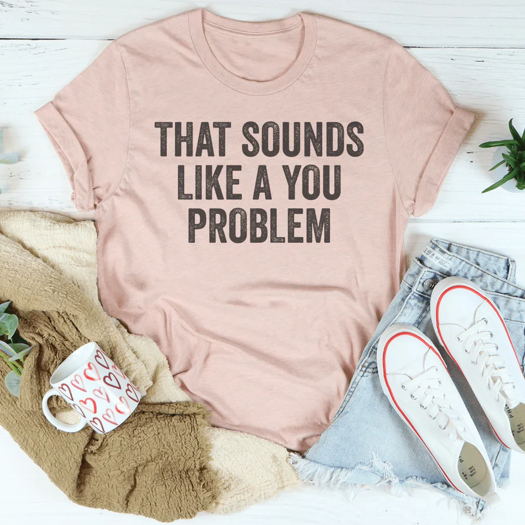 That Sounds Like You Problem Tee